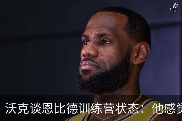 沃克谈恩比德训练营状态：他感觉不错，我一点都不担心他